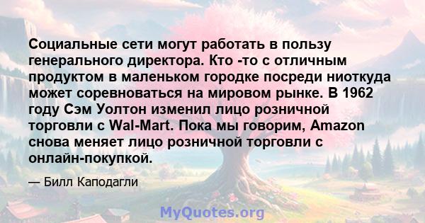 Социальные сети могут работать в пользу генерального директора. Кто -то с отличным продуктом в маленьком городке посреди ниоткуда может соревноваться на мировом рынке. В 1962 году Сэм Уолтон изменил лицо розничной