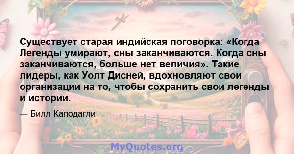 Существует старая индийская поговорка: «Когда Легенды умирают, сны заканчиваются. Когда сны заканчиваются, больше нет величия». Такие лидеры, как Уолт Дисней, вдохновляют свои организации на то, чтобы сохранить свои