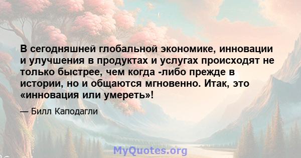 В сегодняшней глобальной экономике, инновации и улучшения в продуктах и ​​услугах происходят не только быстрее, чем когда -либо прежде в истории, но и общаются мгновенно. Итак, это «инновация или умереть»!