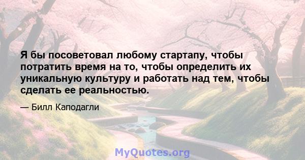 Я бы посоветовал любому стартапу, чтобы потратить время на то, чтобы определить их уникальную культуру и работать над тем, чтобы сделать ее реальностью.