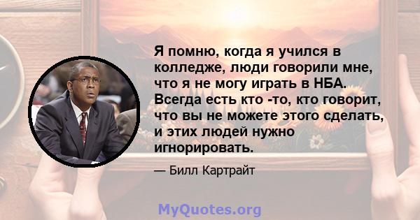 Я помню, когда я учился в колледже, люди говорили мне, что я не могу играть в НБА. Всегда есть кто -то, кто говорит, что вы не можете этого сделать, и этих людей нужно игнорировать.