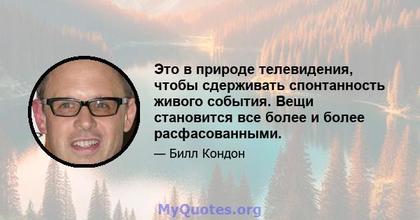 Это в природе телевидения, чтобы сдерживать спонтанность живого события. Вещи становится все более и более расфасованными.