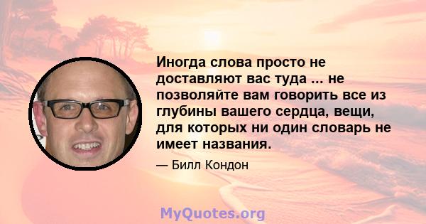 Иногда слова просто не доставляют вас туда ... не позволяйте вам говорить все из глубины вашего сердца, вещи, для которых ни один словарь не имеет названия.