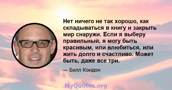 Нет ничего не так хорошо, как складываться в книгу и закрыть мир снаружи. Если я выберу правильный, я могу быть красивым, или влюбиться, или жить долго и счастливо. Может быть, даже все три.