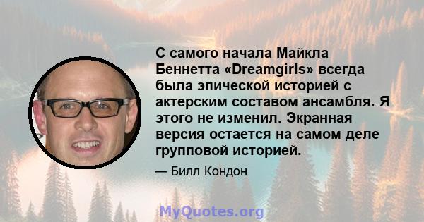 С самого начала Майкла Беннетта «Dreamgirls» всегда была эпической историей с актерским составом ансамбля. Я этого не изменил. Экранная версия остается на самом деле групповой историей.