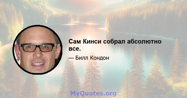 Сам Кинси собрал абсолютно все.