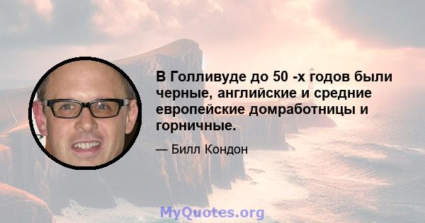 В Голливуде до 50 -х годов были черные, английские и средние европейские домработницы и горничные.