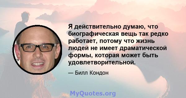 Я действительно думаю, что биографическая вещь так редко работает, потому что жизнь людей не имеет драматической формы, которая может быть удовлетворительной.