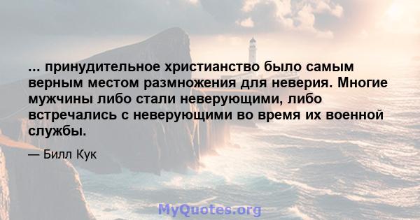 ... принудительное христианство было самым верным местом размножения для неверия. Многие мужчины либо стали неверующими, либо встречались с неверующими во время их военной службы.