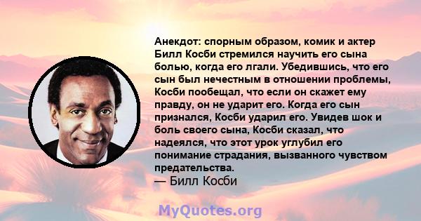 Анекдот: спорным образом, комик и актер Билл Косби стремился научить его сына болью, когда его лгали. Убедившись, что его сын был нечестным в отношении проблемы, Косби пообещал, что если он скажет ему правду, он не