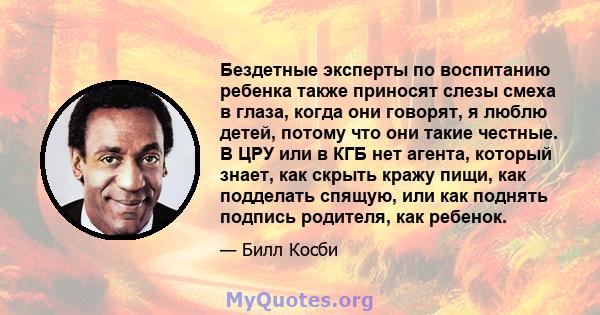 Бездетные эксперты по воспитанию ребенка также приносят слезы смеха в глаза, когда они говорят, я люблю детей, потому что они такие честные. В ЦРУ или в КГБ нет агента, который знает, как скрыть кражу пищи, как