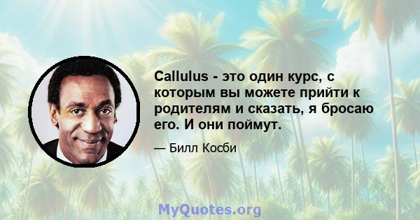 Callulus - это один курс, с которым вы можете прийти к родителям и сказать, я бросаю его. И они поймут.