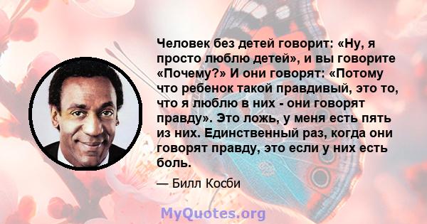 Человек без детей говорит: «Ну, я просто люблю детей», и вы говорите «Почему?» И они говорят: «Потому что ребенок такой правдивый, это то, что я люблю в них - они говорят правду». Это ложь, у меня есть пять из них.