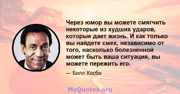 Через юмор вы можете смягчить некоторые из худших ударов, которые дает жизнь. И как только вы найдете смех, независимо от того, насколько болезненной может быть ваша ситуация, вы можете пережить его.