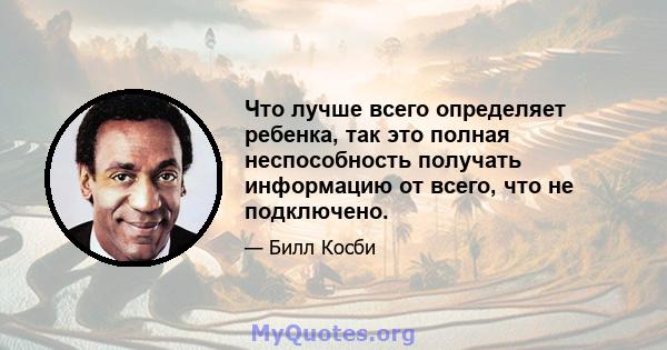 Что лучше всего определяет ребенка, так это полная неспособность получать информацию от всего, что не подключено.