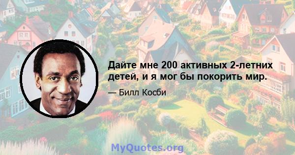 Дайте мне 200 активных 2-летних детей, и я мог бы покорить мир.