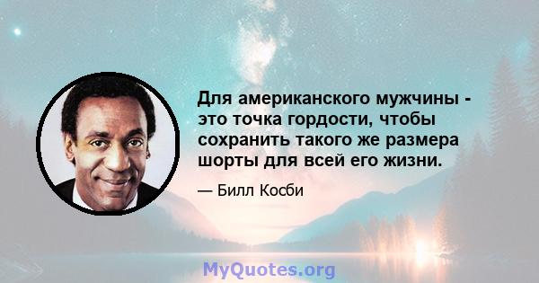 Для американского мужчины - это точка гордости, чтобы сохранить такого же размера шорты для всей его жизни.