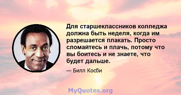 Для старшеклассников колледжа должна быть неделя, когда им разрешается плакать. Просто сломайтесь и плачь, потому что вы боитесь и не знаете, что будет дальше.