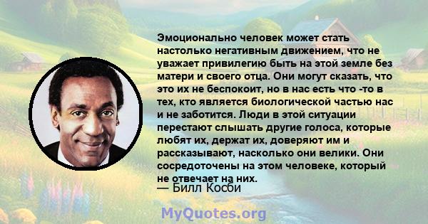 Эмоционально человек может стать настолько негативным движением, что не уважает привилегию быть на этой земле без матери и своего отца. Они могут сказать, что это их не беспокоит, но в нас есть что -то в тех, кто