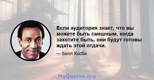 Если аудитория знает, что вы можете быть смешным, когда захотите быть, они будут готовы ждать этой отдачи.