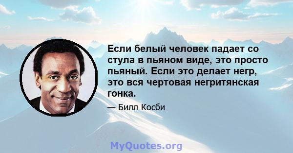 Если белый человек падает со стула в пьяном виде, это просто пьяный. Если это делает негр, это вся чертовая негритянская гонка.