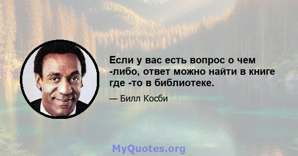 Если у вас есть вопрос о чем -либо, ответ можно найти в книге где -то в библиотеке.