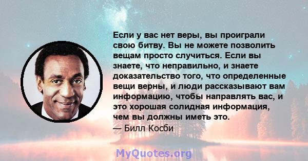 Если у вас нет веры, вы проиграли свою битву. Вы не можете позволить вещам просто случиться. Если вы знаете, что неправильно, и знаете доказательство того, что определенные вещи верны, и люди рассказывают вам