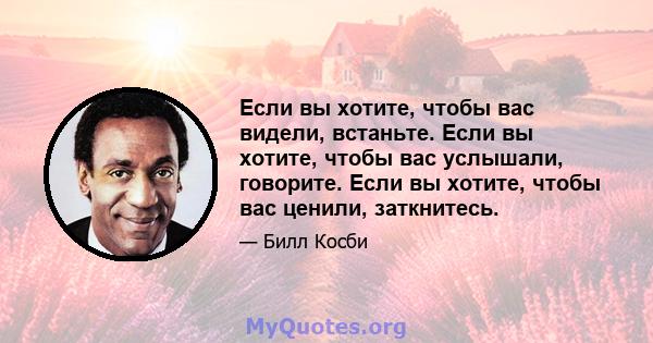 Если вы хотите, чтобы вас видели, встаньте. Если вы хотите, чтобы вас услышали, говорите. Если вы хотите, чтобы вас ценили, заткнитесь.