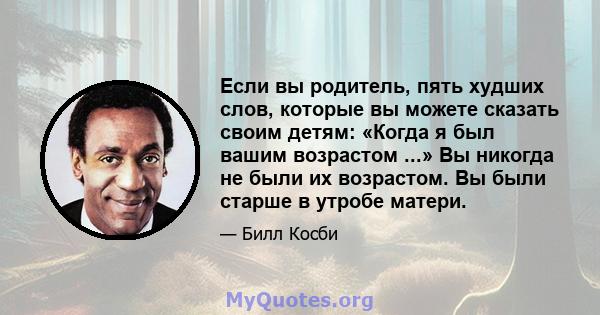 Если вы родитель, пять худших слов, которые вы можете сказать своим детям: «Когда я был вашим возрастом ...» Вы никогда не были их возрастом. Вы были старше в утробе матери.