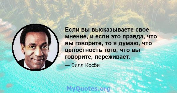 Если вы высказываете свое мнение, и если это правда, что вы говорите, то я думаю, что целостность того, что вы говорите, переживает.