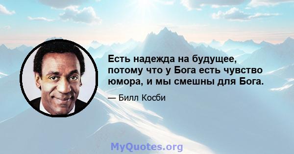 Есть надежда на будущее, потому что у Бога есть чувство юмора, и мы смешны для Бога.