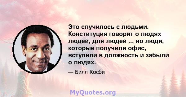 Это случилось с людьми. Конституция говорит о людях людей, для людей ... но люди, которые получили офис, вступили в должность и забыли о людях.