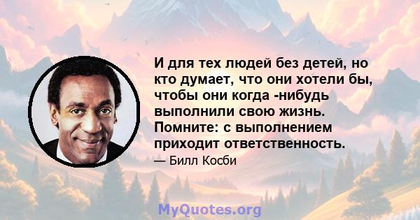 И для тех людей без детей, но кто думает, что они хотели бы, чтобы они когда -нибудь выполнили свою жизнь. Помните: с выполнением приходит ответственность.