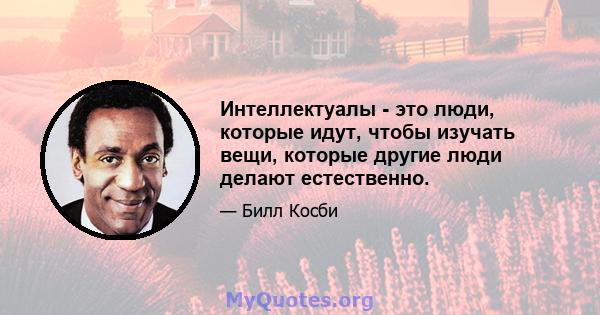 Интеллектуалы - это люди, которые идут, чтобы изучать вещи, которые другие люди делают естественно.