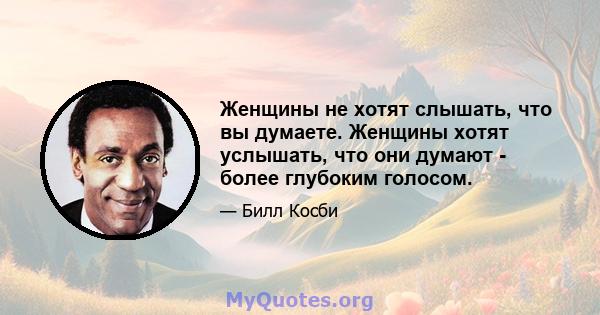 Женщины не хотят слышать, что вы думаете. Женщины хотят услышать, что они думают - более глубоким голосом.