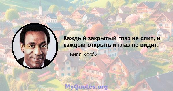 Каждый закрытый глаз не спит, и каждый открытый глаз не видит.