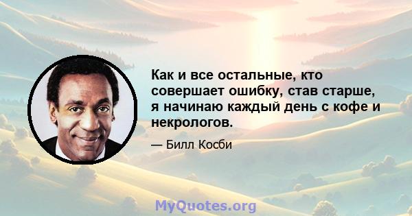 Как и все остальные, кто совершает ошибку, став старше, я начинаю каждый день с кофе и некрологов.