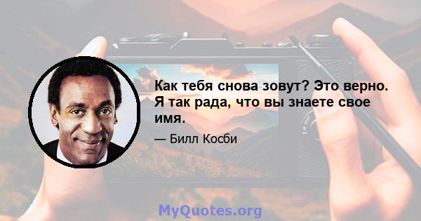 Как тебя снова зовут? Это верно. Я так рада, что вы знаете свое имя.