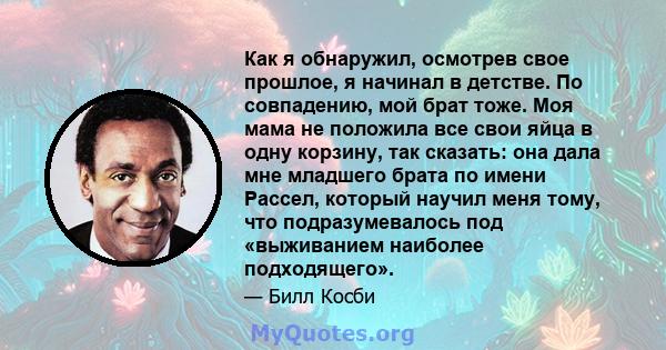 Как я обнаружил, осмотрев свое прошлое, я начинал в детстве. По совпадению, мой брат тоже. Моя мама не положила все свои яйца в одну корзину, так сказать: она дала мне младшего брата по имени Рассел, который научил меня 