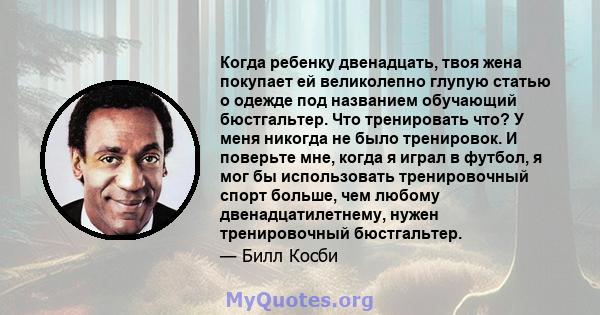 Когда ребенку двенадцать, твоя жена покупает ей великолепно глупую статью о одежде под названием обучающий бюстгальтер. Что тренировать что? У меня никогда не было тренировок. И поверьте мне, когда я играл в футбол, я