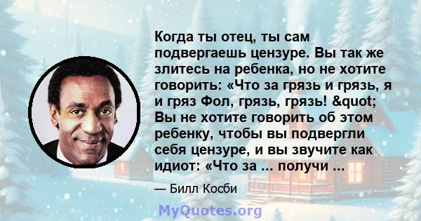 Когда ты отец, ты сам подвергаешь цензуре. Вы так же злитесь на ребенка, но не хотите говорить: «Что за грязь и грязь, я и гряз Фол, грязь, грязь! " Вы не хотите говорить об этом ребенку, чтобы вы подвергли себя