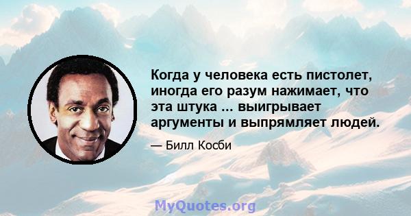 Когда у человека есть пистолет, иногда его разум нажимает, что эта штука ... выигрывает аргументы и выпрямляет людей.