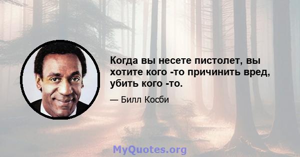 Когда вы несете пистолет, вы хотите кого -то причинить вред, убить кого -то.