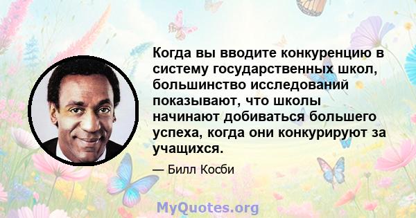 Когда вы вводите конкуренцию в систему государственных школ, большинство исследований показывают, что школы начинают добиваться большего успеха, когда они конкурируют за учащихся.