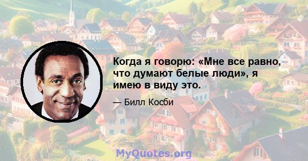 Когда я говорю: «Мне все равно, что думают белые люди», я имею в виду это.