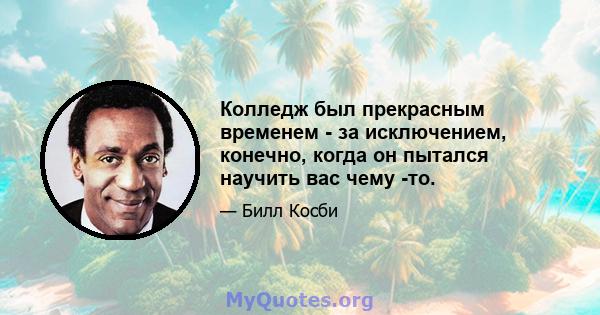 Колледж был прекрасным временем - за исключением, конечно, когда он пытался научить вас чему -то.