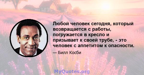 Любой человек сегодня, который возвращается с работы, погружается в кресло и призывает к своей трубе, - это человек с аппетитом к опасности.