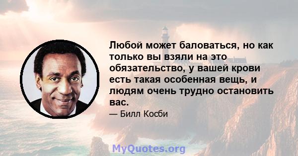 Любой может баловаться, но как только вы взяли на это обязательство, у вашей крови есть такая особенная вещь, и людям очень трудно остановить вас.