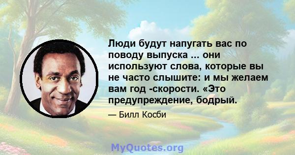 Люди будут напугать вас по поводу выпуска ... они используют слова, которые вы не часто слышите: и мы желаем вам год -скорости. «Это предупреждение, бодрый.