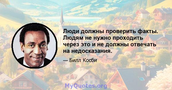 Люди должны проверить факты. Людям не нужно проходить через это и не должны отвечать на недосказания.